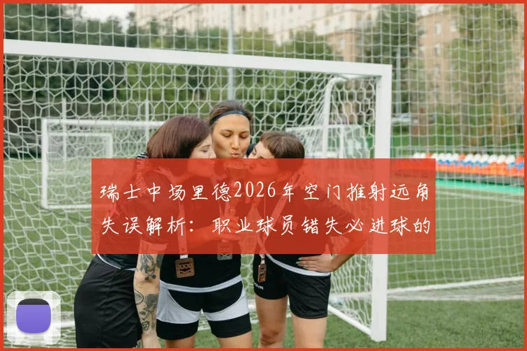 瑞士中场里德2026年空门推射远角失误解析：职业球员错失必进球的背后原因与心理因素探讨