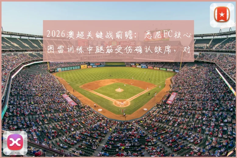 2026澳超关键战前瞻:悉尼FC核心图雷训练中腿筋受伤确认缺席,对墨尔本胜利阵容如何调整及影响深度分析
