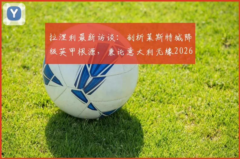 拉涅利最新访谈:剖析莱斯特城降级英甲根源,兼论意大利无缘2026世界杯深层症结