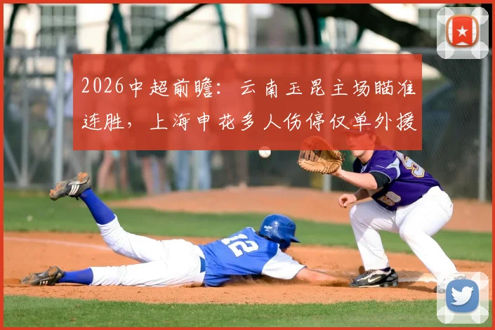 2026中超前瞻：云南玉昆主场瞄准连胜，上海申花多人伤停仅单外援，胜负关键点解析