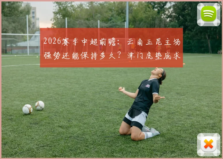 2026赛季中超前瞻:云南玉昆主场强势还能保持多久?津门虎垫底求生全解析