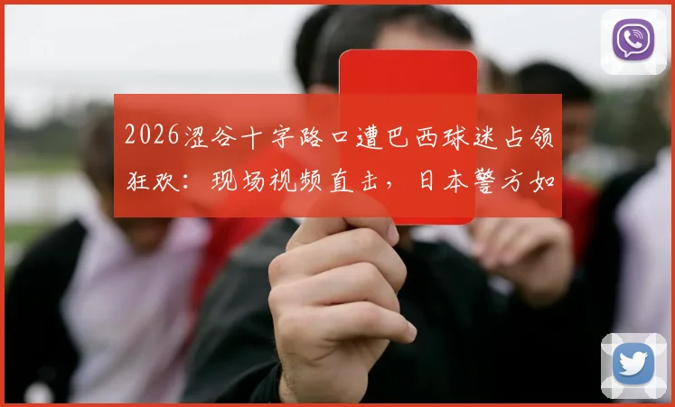 2026涩谷十字路口遭巴西球迷占领狂欢:现场视频直击,日本警方如何应对球迷大规模庆祝事件