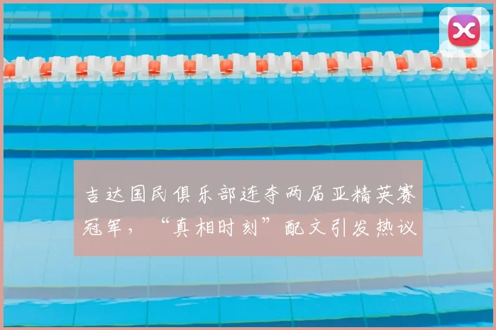 吉达国民俱乐部连夺两届亚精英赛冠军,“真相时刻”配文引发热议,深度解读球队2026年卫冕之路