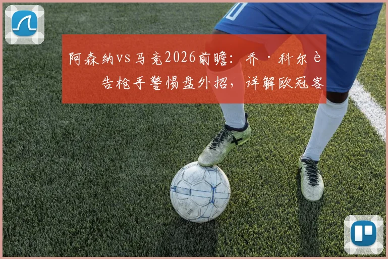 阿森纳vs马竞2026前瞻:乔·科尔警告枪手警惕盘外招,详解欧冠客场生存法则