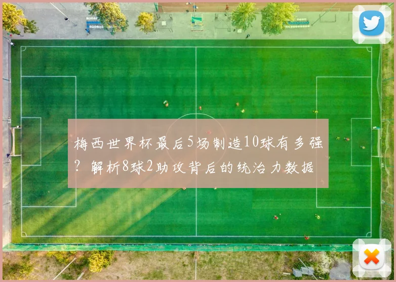 梅西世界杯最后5场制造10球有多强？解析8球2助攻背后的统治力数据