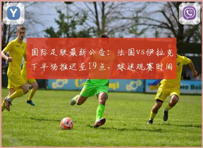 国际足联最新公告：法国vs伊拉克下半场推迟至19点，球迷观赛时间调整与应对策略全解