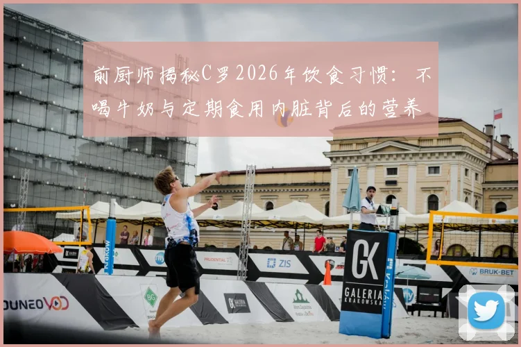 前厨师揭秘C罗2026年饮食习惯:不喝牛奶与定期食用内脏背后的营养逻辑