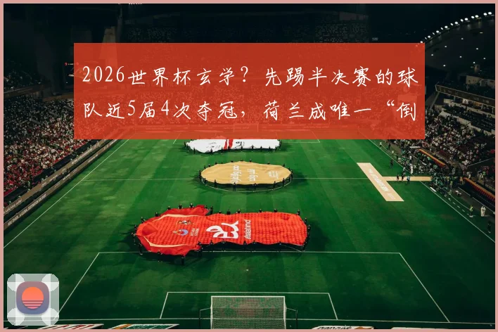 2026世界杯玄学？先踢半决赛的球队近5届4次夺冠，荷兰成唯一“倒霉蛋”