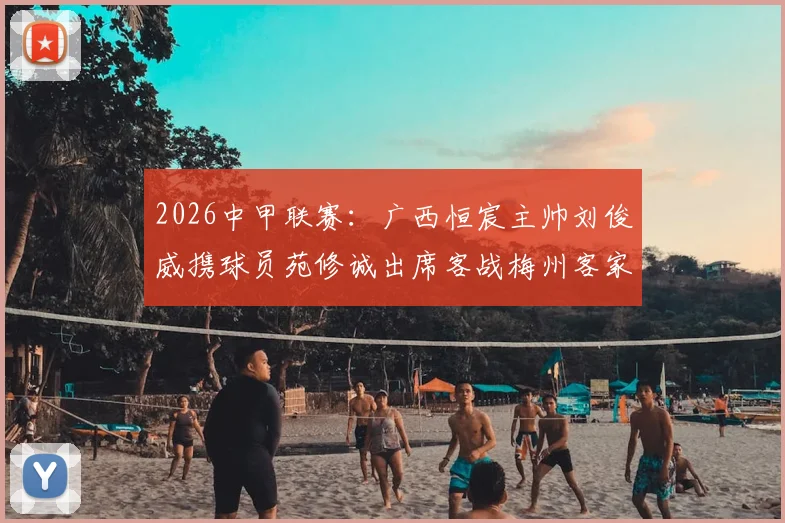 2026中甲联赛：广西恒宸主帅刘俊威携球员苑修诚出席客战梅州客家发布会，解析球队备战与战术目标