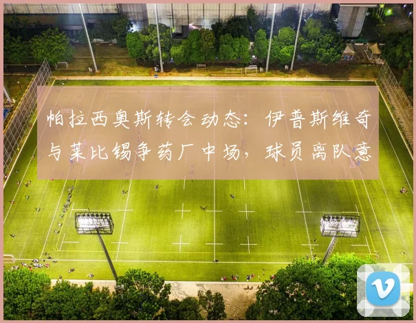 帕拉西奥斯转会动态:伊普斯维奇与莱比锡争药厂中场,球员离队意愿明确,未来下家分析