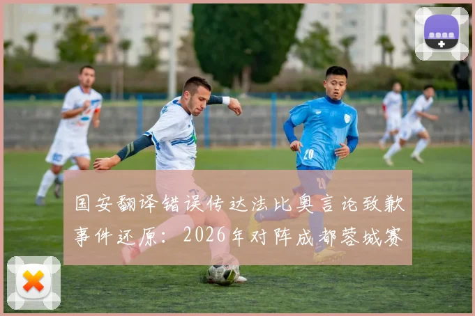 国安翻译错误传达法比奥言论致歉事件还原:2026年对阵成都蓉城赛前言论如何被“自我杜撰”?