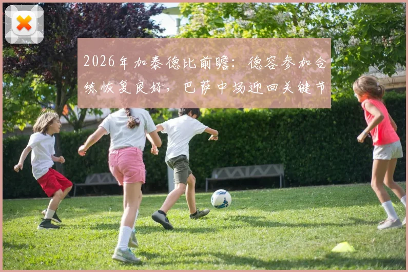 2026年加泰德比前瞻:德容参加合练恢复良好,巴萨中场迎回关键节拍器,复出阵容影响深度解析