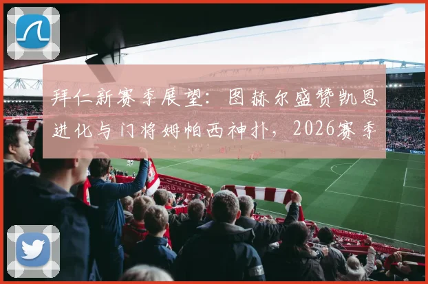 拜仁新赛季展望：图赫尔盛赞凯恩进化与门将姆帕西神扑，2026赛季关键看点分析