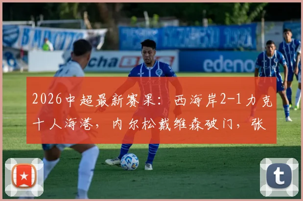 2026中超最新赛果：西海岸2-1力克十人海港，内尔松戴维森破门，张源红牌成转折点