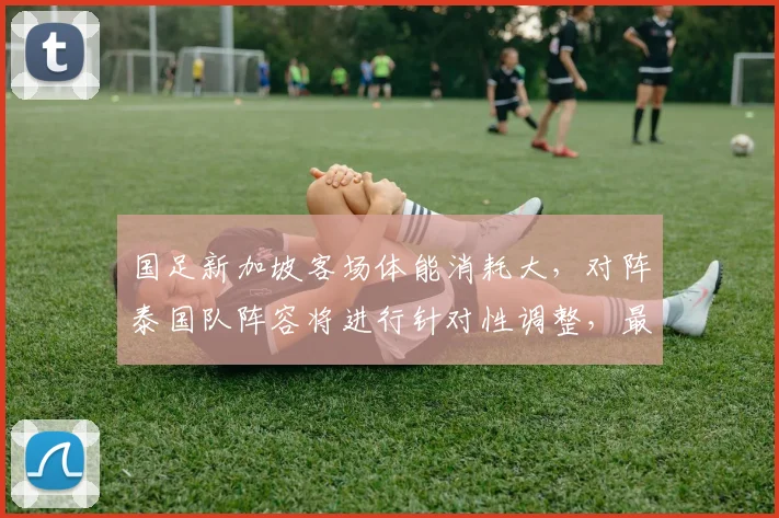 国足新加坡客场体能消耗大，对阵泰国队阵容将进行针对性调整，最新战术解析