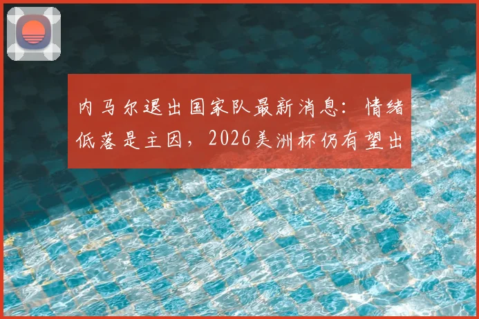 内马尔退出国家队最新消息：情绪低落是主因，2026美洲杯仍有望出战，未来动态解读