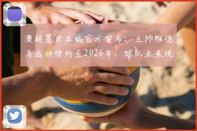 澳超墨尔本城官方宣布:主帅维德马成功续约至2026年,球队未来规划稳了!