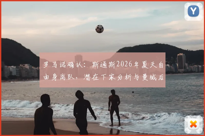 罗马诺确认：斯通斯2026年夏天自由身离队，潜在下家分析与曼城后防变动前瞻