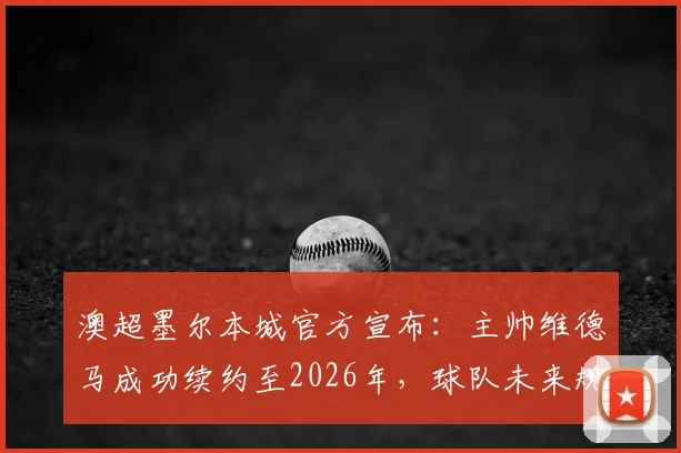 澳超墨尔本城官方宣布：主帅维德马成功续约至2026年，球队未来规划稳了！