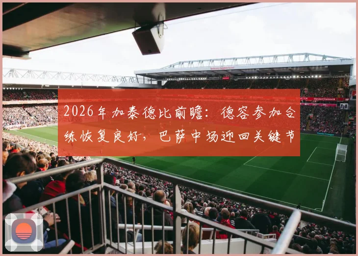 2026年加泰德比前瞻：德容参加合练恢复良好，巴萨中场迎回关键节拍器，复出阵容影响深度解析