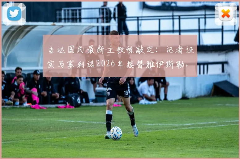 吉达国民最新主教练敲定:记者证实马塞利诺2026年接替雅伊斯勒,执教前景深度分析