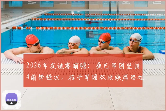2026年友谊赛前瞻:桑巴军团坚持4前锋强攻,格子军团双核缺席恐难抵挡