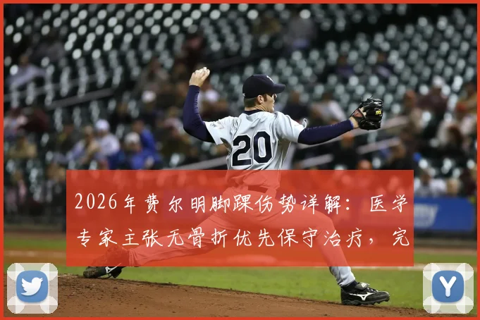 2026年费尔明脚踝伤势详解:医学专家主张无骨折优先保守治疗,完整恢复时间表与康复阶段指南
