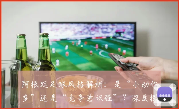阿根廷足球风格解析：是“小动作多”还是“竞争意识强”？深度探讨2026年球员的赛场博弈
