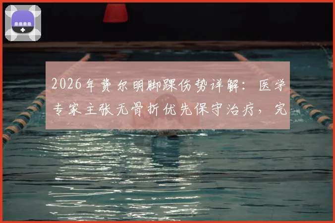 2026年费尔明脚踝伤势详解：医学专家主张无骨折优先保守治疗，完整恢复时间表与康复阶段指南