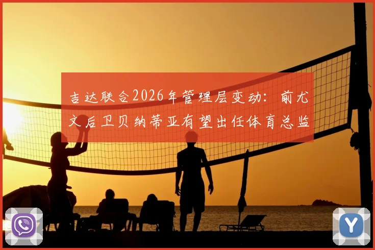 吉达联合2026年管理层变动:前尤文后卫贝纳蒂亚有望出任体育总监,谈判已开启