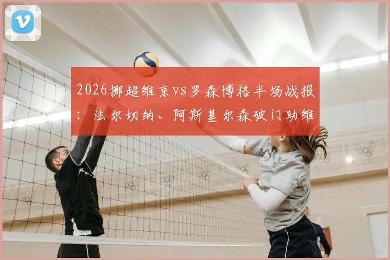 2026挪超维京vs罗森博格半场战报：法尔切纳、阿斯基尔森破门助维京2-0领先，罗森博格防线问题分析
