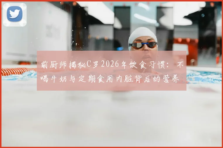 前厨师揭秘C罗2026年饮食习惯：不喝牛奶与定期食用内脏背后的营养逻辑