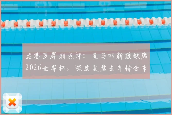 龙赛罗犀利点评:皇马四新援缺席2026世界杯,深度复盘去年转会市场得失